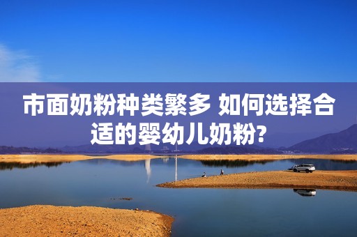 市面奶粉种类繁多 如何选择合适的婴幼儿奶粉?