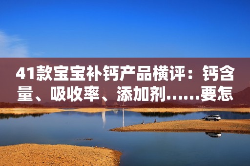 41款宝宝补钙产品横评：钙含量、吸收率、添加剂……要怎么选？