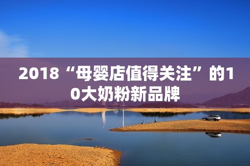 2018“母婴店值得关注”的10大奶粉新品牌