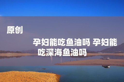 原创
            孕妇能吃鱼油吗 孕妇能吃深海鱼油吗
