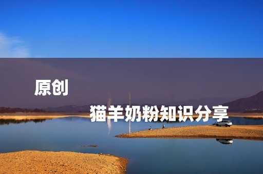 原创
            猫羊奶粉知识分享