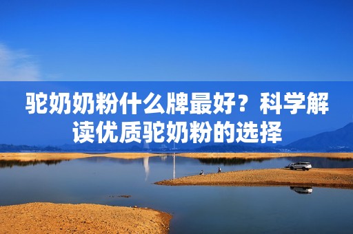 驼奶奶粉什么牌最好？科学解读优质驼奶粉的选择
