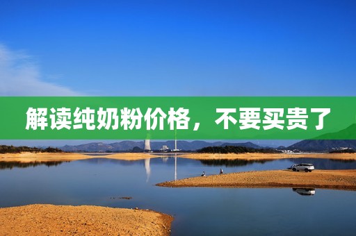 解读纯奶粉价格，不要买贵了