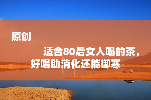 原创
            适合80后女人喝的茶，好喝助消化还能御寒