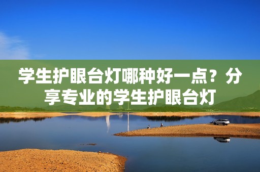 学生护眼台灯哪种好一点？分享专业的学生护眼台灯