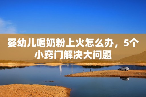婴幼儿喝奶粉上火怎么办，5个小窍门解决大问题