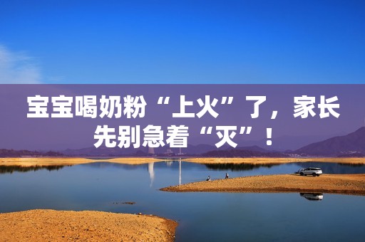 宝宝喝奶粉“上火”了，家长先别急着“灭”！