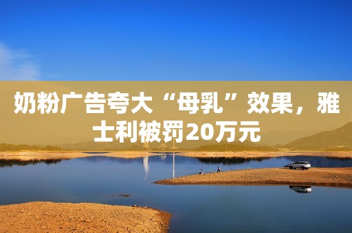 奶粉广告夸大“母乳”效果，雅士利被罚20万元