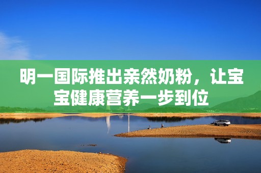 明一国际推出亲然奶粉，让宝宝健康营养一步到位