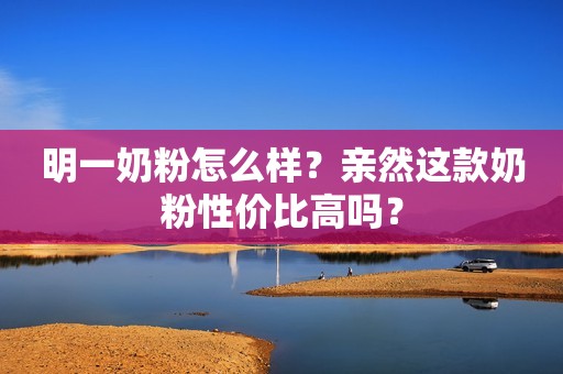 明一奶粉怎么样？亲然这款奶粉性价比高吗？