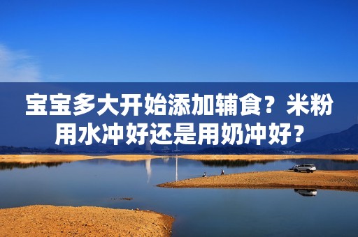 宝宝多大开始添加辅食？米粉用水冲好还是用奶冲好？