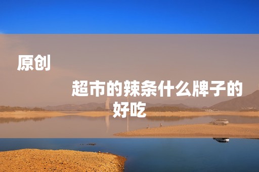 原创
            超市的辣条什么牌子的好吃
