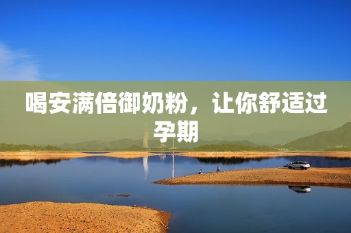 喝安满倍御奶粉，让你舒适过孕期