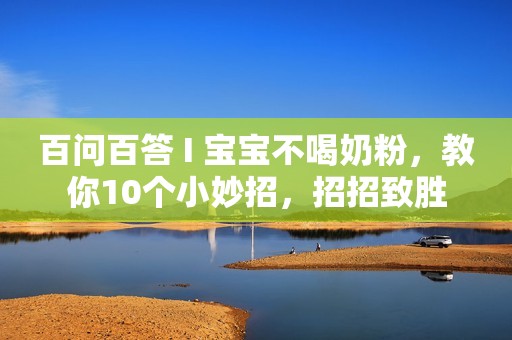 百问百答 I 宝宝不喝奶粉，教你10个小妙招，招招致胜