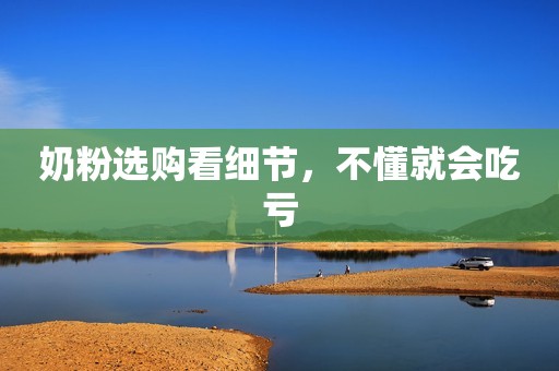 奶粉选购看细节，不懂就会吃亏
