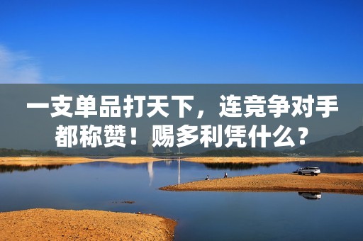 一支单品打天下，连竞争对手都称赞！赐多利凭什么？
