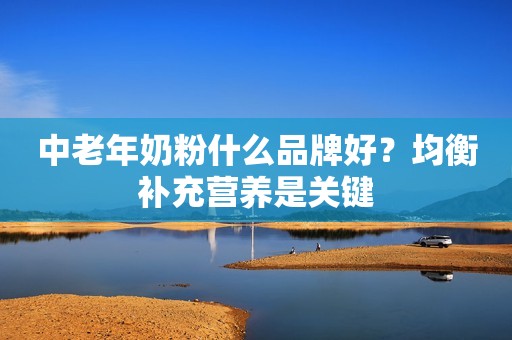 中老年奶粉什么品牌好？均衡补充营养是关键