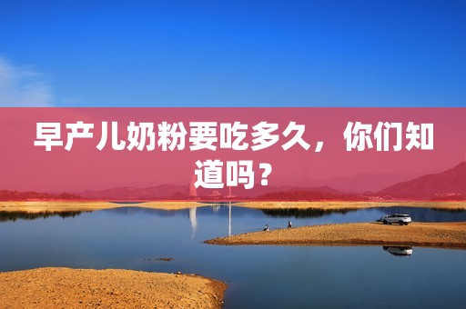 早产儿奶粉要吃多久，你们知道吗？