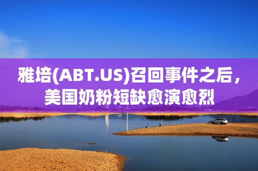 雅培(ABT.US)召回事件之后，美国奶粉短缺愈演愈烈