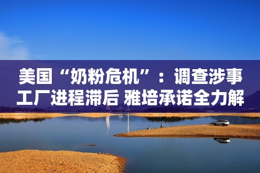 美国“奶粉危机”：调查涉事工厂进程滞后 雅培承诺全力解决危机