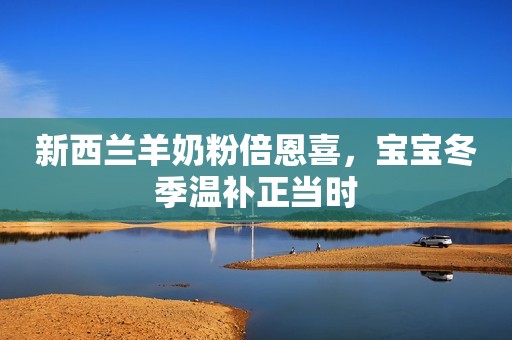 新西兰羊奶粉倍恩喜，宝宝冬季温补正当时