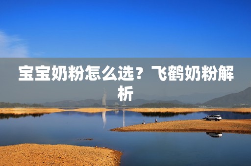 宝宝奶粉怎么选？飞鹤奶粉解析