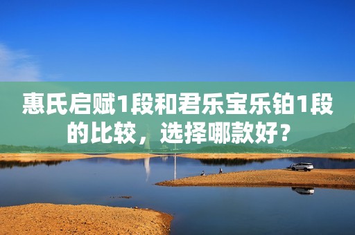 惠氏启赋1段和君乐宝乐铂1段的比较，选择哪款好？