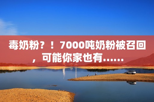毒奶粉？！7000吨奶粉被召回，可能你家也有……
