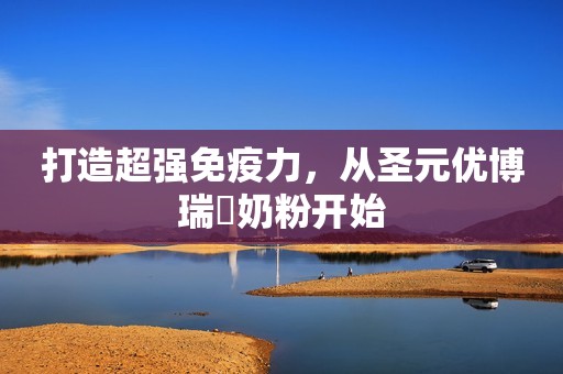 打造超强免疫力，从圣元优博瑞霂奶粉开始