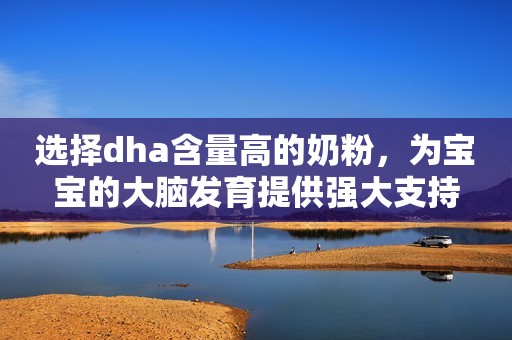 选择dha含量高的奶粉，为宝宝的大脑发育提供强大支持