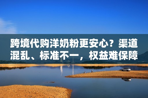跨境代购洋奶粉更安心？渠道混乱、标准不一，权益难保障……这些风险，你考虑到了吗？