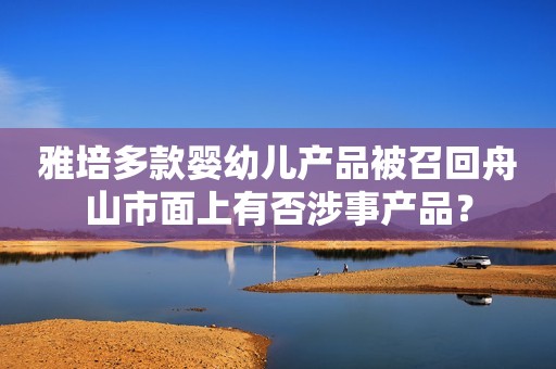 雅培多款婴幼儿产品被召回舟山市面上有否涉事产品？