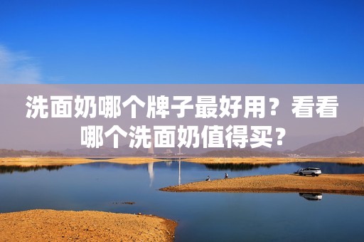 洗面奶哪个牌子最好用？看看哪个洗面奶值得买？