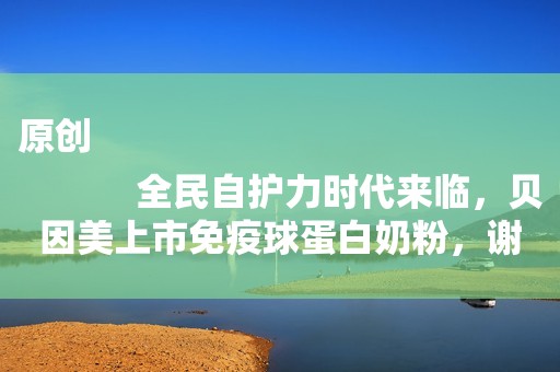 原创
            全民自护力时代来临，贝因美上市免疫球蛋白奶粉，谢宏提出营养新概念！