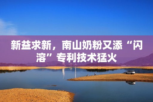 新益求新，南山奶粉又添“闪溶”专利技术猛火