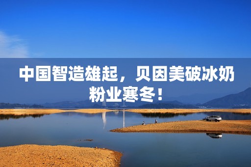 中国智造雄起，贝因美破冰奶粉业寒冬！