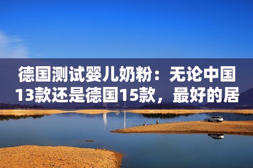 德国测试婴儿奶粉：无论中国13款还是德国15款，最好的居然最便宜