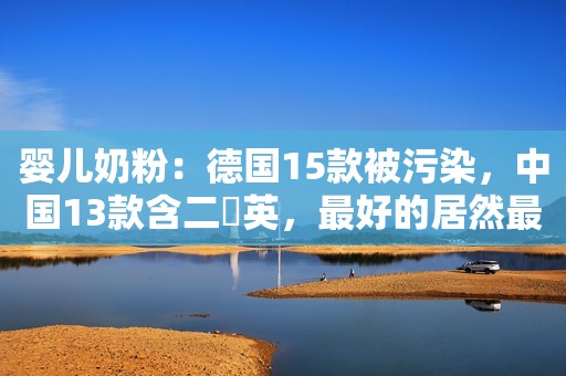 婴儿奶粉：德国15款被污染，中国13款含二噁英，最好的居然最便宜