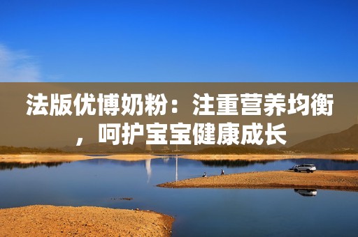 法版优博奶粉：注重营养均衡，呵护宝宝健康成长