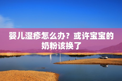 婴儿湿疹怎么办？或许宝宝的奶粉该换了