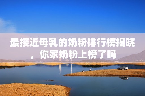 最接近母乳的奶粉排行榜揭晓，你家奶粉上榜了吗