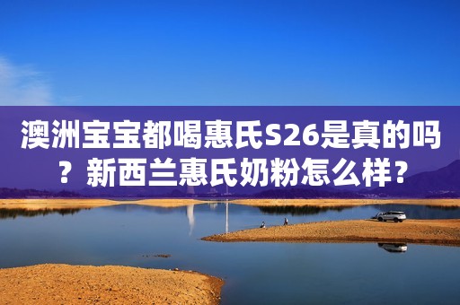 澳洲宝宝都喝惠氏S26是真的吗？新西兰惠氏奶粉怎么样？