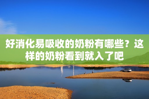 好消化易吸收的奶粉有哪些？这样的奶粉看到就入了吧