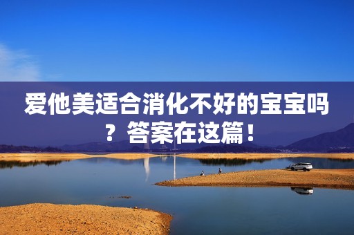 爱他美适合消化不好的宝宝吗？答案在这篇！