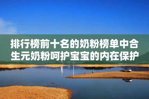 排行榜前十名的奶粉榜单中合生元奶粉呵护宝宝的内在保护力
