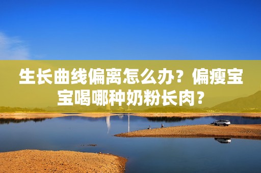 生长曲线偏离怎么办？偏瘦宝宝喝哪种奶粉长肉？