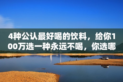 4种公认最好喝的饮料，给你100万选一种永远不喝，你选哪一种？