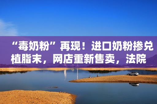 “毒奶粉”再现！进口奶粉掺兑植脂末，网店重新售卖，法院：判刑
