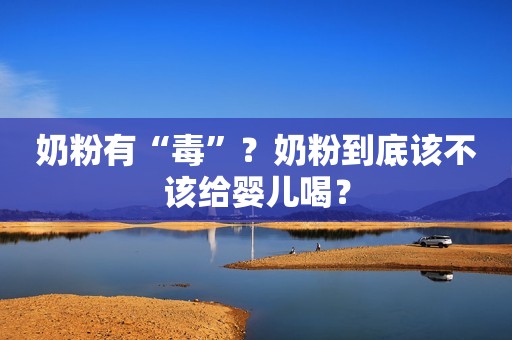 奶粉有“毒”？奶粉到底该不该给婴儿喝？