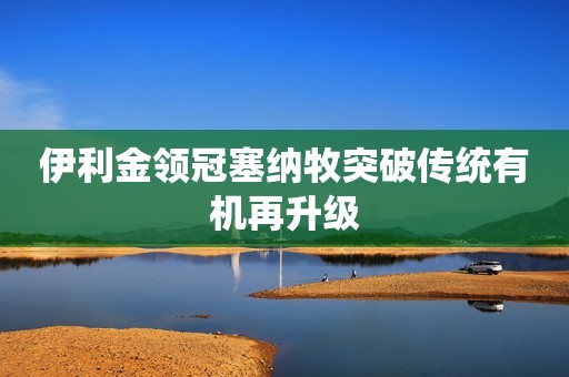 伊利金领冠塞纳牧突破传统有机再升级